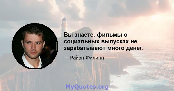 Вы знаете, фильмы о социальных выпусках не зарабатывают много денег.