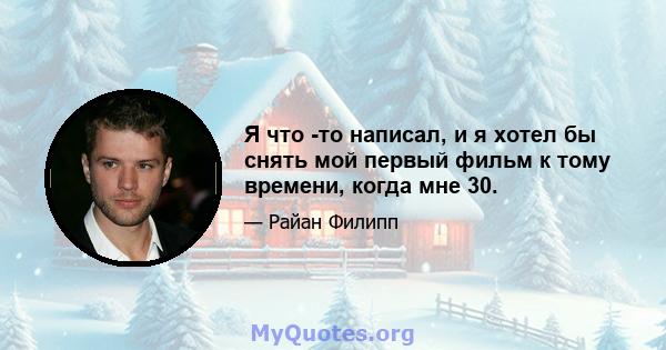 Я что -то написал, и я хотел бы снять мой первый фильм к тому времени, когда мне 30.