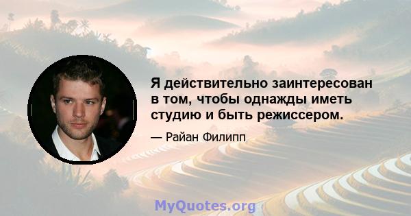 Я действительно заинтересован в том, чтобы однажды иметь студию и быть режиссером.