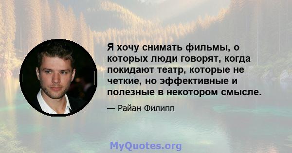 Я хочу снимать фильмы, о которых люди говорят, когда покидают театр, которые не четкие, но эффективные и полезные в некотором смысле.