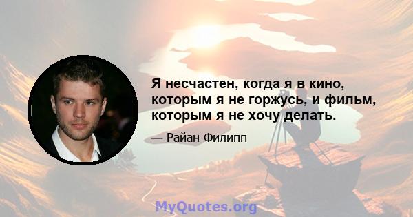 Я несчастен, когда я в кино, которым я не горжусь, и фильм, которым я не хочу делать.