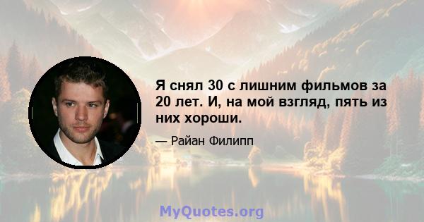 Я снял 30 с лишним фильмов за 20 лет. И, на мой взгляд, пять из них хороши.