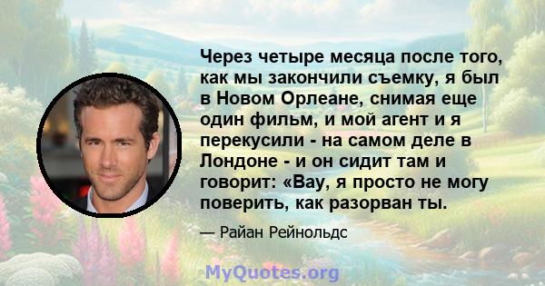 Через четыре месяца после того, как мы закончили съемку, я был в Новом Орлеане, снимая еще один фильм, и мой агент и я перекусили - на самом деле в Лондоне - и он сидит там и говорит: «Вау, я просто не могу поверить,