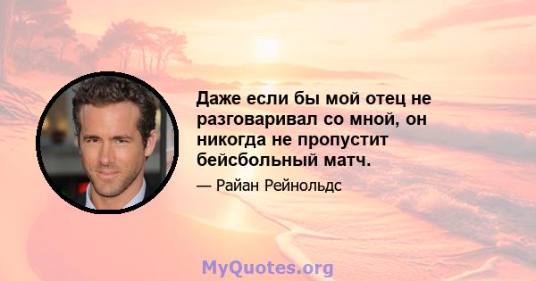 Даже если бы мой отец не разговаривал со мной, он никогда не пропустит бейсбольный матч.