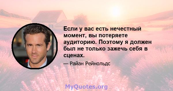 Если у вас есть нечестный момент, вы потеряете аудиторию. Поэтому я должен был не только зажечь себя в сценах.