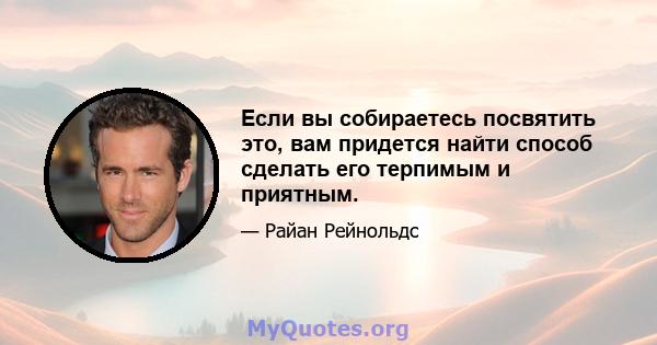 Если вы собираетесь посвятить это, вам придется найти способ сделать его терпимым и приятным.