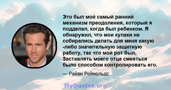 Это был мой самый ранний механизм преодоления, который я подделал, когда был ребенком. Я обнаружил, что мои кулаки не собирались делать для меня какую -либо значительную защитную работу, так что мой рот был. Заставлять