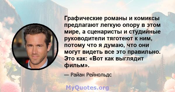 Графические романы и комиксы предлагают легкую опору в этом мире, а сценаристы и студийные руководители тяготеют к ним, потому что я думаю, что они могут видеть все это правильно. Это как: «Вот как выглядит фильм».