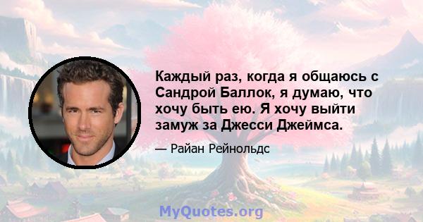 Каждый раз, когда я общаюсь с Сандрой Баллок, я думаю, что хочу быть ею. Я хочу выйти замуж за Джесси Джеймса.