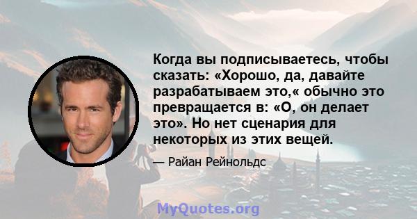 Когда вы подписываетесь, чтобы сказать: «Хорошо, да, давайте разрабатываем это,« обычно это превращается в: «О, он делает это». Но нет сценария для некоторых из этих вещей.