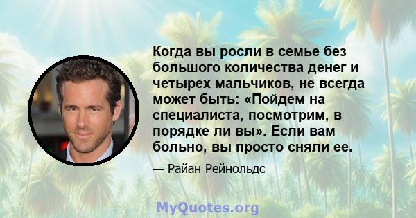 Когда вы росли в семье без большого количества денег и четырех мальчиков, не всегда может быть: «Пойдем на специалиста, посмотрим, в порядке ли вы». Если вам больно, вы просто сняли ее.