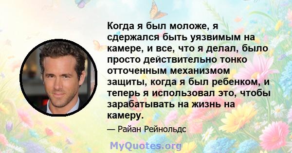 Когда я был моложе, я сдержался быть уязвимым на камере, и все, что я делал, было просто действительно тонко отточенным механизмом защиты, когда я был ребенком, и теперь я использовал это, чтобы зарабатывать на жизнь на 