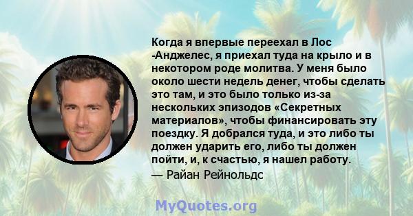 Когда я впервые переехал в Лос -Анджелес, я приехал туда на крыло и в некотором роде молитва. У меня было около шести недель денег, чтобы сделать это там, и это было только из-за нескольких эпизодов «Секретных