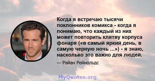 Когда я встречаю тысячи поклонников комикса - когда я понимаю, что каждый из них может повторить клятву корпуса фонаря («в самый яркий день, в самую черную ночь ...») - я знаю, насколько это важно для людей.