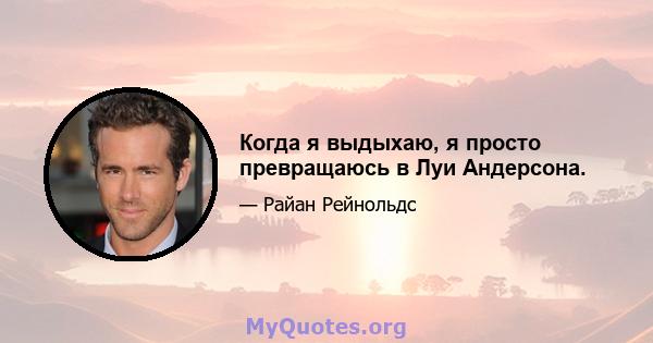 Когда я выдыхаю, я просто превращаюсь в Луи Андерсона.