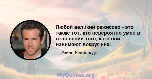 Любой великий режиссер - это также тот, кто невероятно умен в отношении того, кого они нанимают вокруг них.