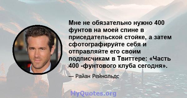 Мне не обязательно нужно 400 фунтов на моей спине в приседательской стойке, а затем сфотографируйте себя и отправляйте его своим подписчикам в Твиттере: «Часть 400 -фунтового клуба сегодня».