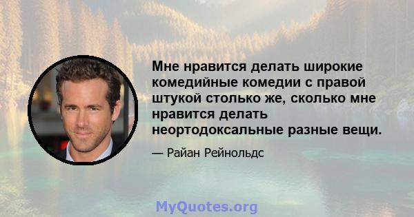 Мне нравится делать широкие комедийные комедии с правой штукой столько же, сколько мне нравится делать неортодоксальные разные вещи.