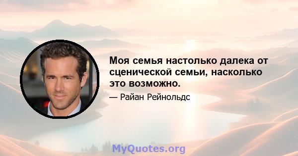 Моя семья настолько далека от сценической семьи, насколько это возможно.