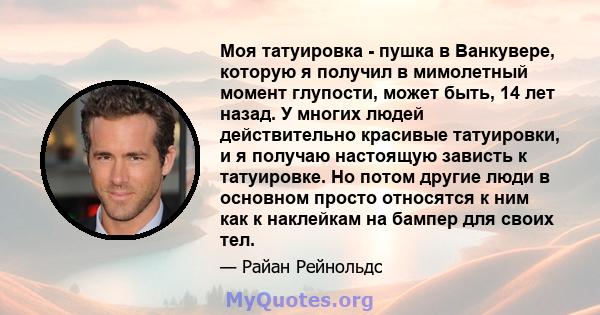 Моя татуировка - пушка в Ванкувере, которую я получил в мимолетный момент глупости, может быть, 14 лет назад. У многих людей действительно красивые татуировки, и я получаю настоящую зависть к татуировке. Но потом другие 