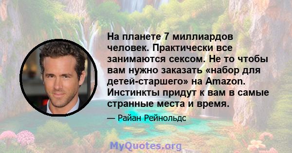 На планете 7 миллиардов человек. Практически все занимаются сексом. Не то чтобы вам нужно заказать «набор для детей-старшего» на Amazon. Инстинкты придут к вам в самые странные места и время.