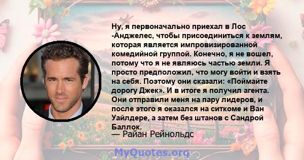 Ну, я первоначально приехал в Лос -Анджелес, чтобы присоединиться к землям, которая является импровизированной комедийной группой. Конечно, я не вошел, потому что я не являюсь частью земли. Я просто предположил, что