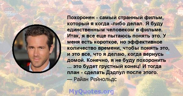 Похоронен - ​​самый странный фильм, который я когда -либо делал. Я буду единственным человеком в фильме. Итак, я все еще пытаюсь понять это. У меня есть короткое, но эффективное количество времени, чтобы понять это, и