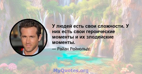 У людей есть свои сложности. У них есть свои героические моменты и их злодейские моменты.