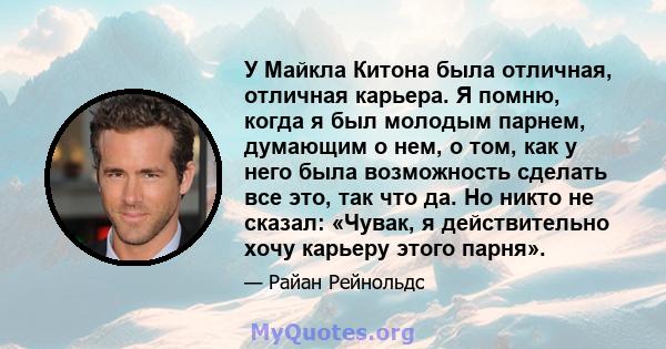 У Майкла Китона была отличная, отличная карьера. Я помню, когда я был молодым парнем, думающим о нем, о том, как у него была возможность сделать все это, так что да. Но никто не сказал: «Чувак, я действительно хочу