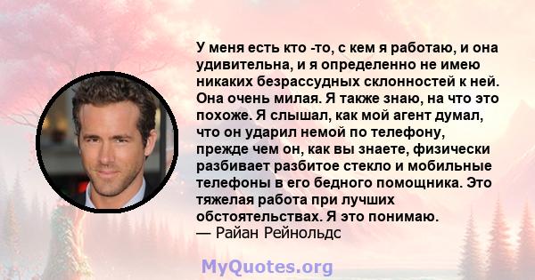 У меня есть кто -то, с кем я работаю, и она удивительна, и я определенно не имею никаких безрассудных склонностей к ней. Она очень милая. Я также знаю, на что это похоже. Я слышал, как мой агент думал, что он ударил