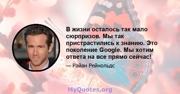 В жизни осталось так мало сюрпризов. Мы так пристрастились к знанию. Это поколение Google. Мы хотим ответа на все прямо сейчас!