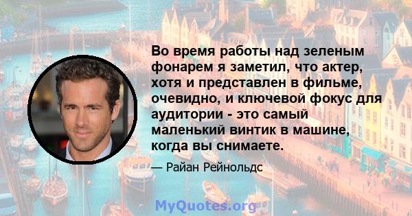 Во время работы над зеленым фонарем я заметил, что актер, хотя и представлен в фильме, очевидно, и ключевой фокус для аудитории - это самый маленький винтик в машине, когда вы снимаете.