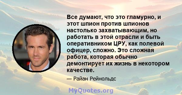 Все думают, что это гламурно, и этот шпион против шпионов настолько захватывающим, но работать в этой отрасли и быть оперативником ЦРУ, как полевой офицер, сложно. Это сложная работа, которая обычно демонтирует их жизнь 