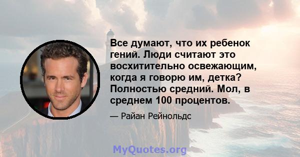 Все думают, что их ребенок гений. Люди считают это восхитительно освежающим, когда я говорю им, детка? Полностью средний. Мол, в среднем 100 процентов.