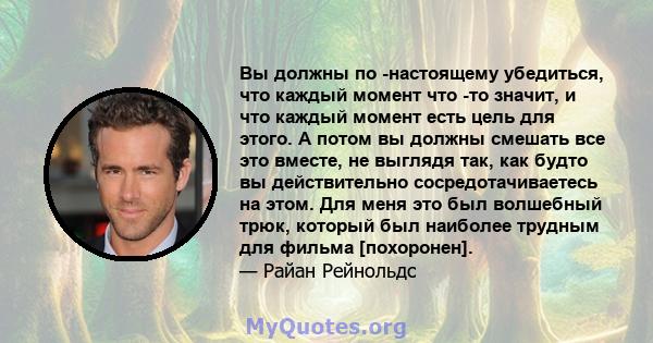 Вы должны по -настоящему убедиться, что каждый момент что -то значит, и что каждый момент есть цель для этого. А потом вы должны смешать все это вместе, не выглядя так, как будто вы действительно сосредотачиваетесь на