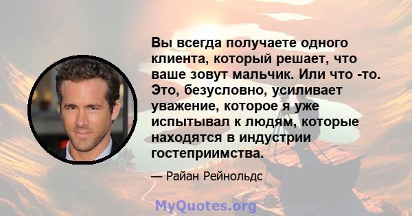 Вы всегда получаете одного клиента, который решает, что ваше зовут мальчик. Или что -то. Это, безусловно, усиливает уважение, которое я уже испытывал к людям, которые находятся в индустрии гостеприимства.