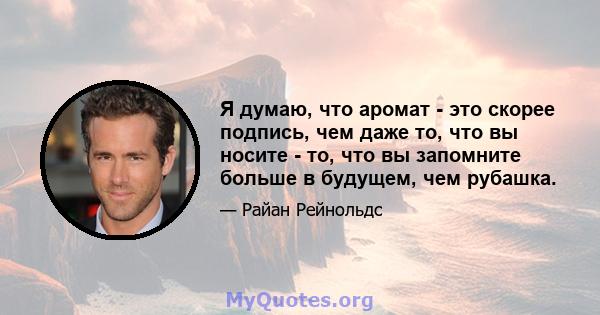 Я думаю, что аромат - это скорее подпись, чем даже то, что вы носите - то, что вы запомните больше в будущем, чем рубашка.