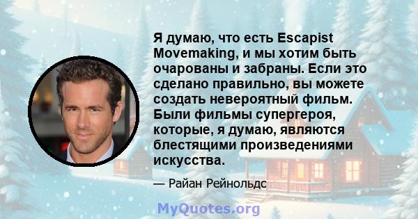 Я думаю, что есть Escapist Movemaking, и мы хотим быть очарованы и забраны. Если это сделано правильно, вы можете создать невероятный фильм. Были фильмы супергероя, которые, я думаю, являются блестящими произведениями