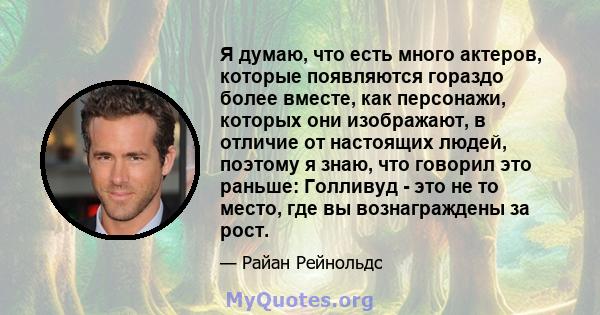 Я думаю, что есть много актеров, которые появляются гораздо более вместе, как персонажи, которых они изображают, в отличие от настоящих людей, поэтому я знаю, что говорил это раньше: Голливуд - это не то место, где вы