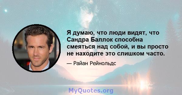 Я думаю, что люди видят, что Сандра Баллок способна смеяться над собой, и вы просто не находите это слишком часто.