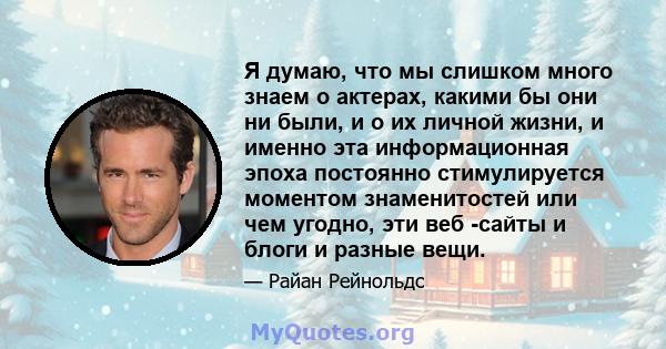 Я думаю, что мы слишком много знаем о актерах, какими бы они ни были, и о их личной жизни, и именно эта информационная эпоха постоянно стимулируется моментом знаменитостей или чем угодно, эти веб -сайты и блоги и разные 