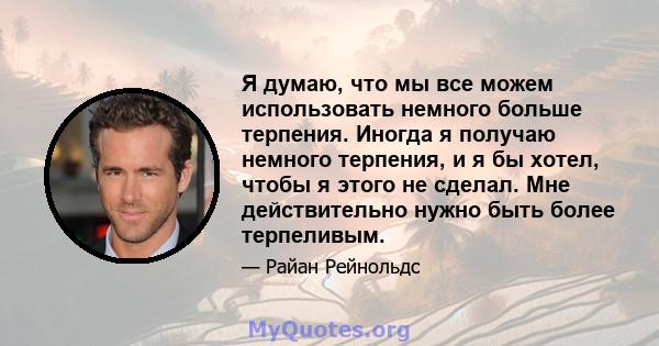 Я думаю, что мы все можем использовать немного больше терпения. Иногда я получаю немного терпения, и я бы хотел, чтобы я этого не сделал. Мне действительно нужно быть более терпеливым.