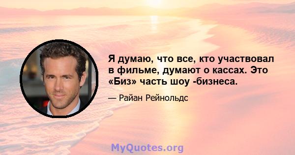 Я думаю, что все, кто участвовал в фильме, думают о кассах. Это «Биз» часть шоу -бизнеса.