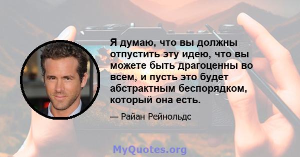 Я думаю, что вы должны отпустить эту идею, что вы можете быть драгоценны во всем, и пусть это будет абстрактным беспорядком, который она есть.