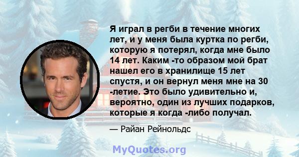 Я играл в регби в течение многих лет, и у меня была куртка по регби, которую я потерял, когда мне было 14 лет. Каким -то образом мой брат нашел его в хранилище 15 лет спустя, и он вернул меня мне на 30 -летие. Это было