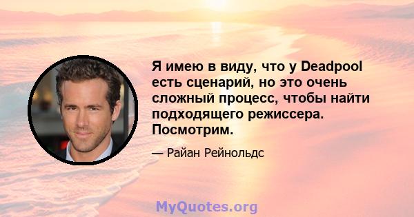 Я имею в виду, что у Deadpool есть сценарий, но это очень сложный процесс, чтобы найти подходящего режиссера. Посмотрим.