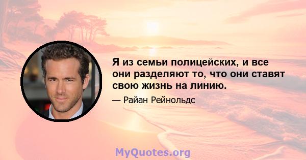 Я из семьи полицейских, и все они разделяют то, что они ставят свою жизнь на линию.