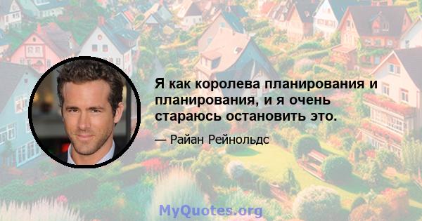 Я как королева планирования и планирования, и я очень стараюсь остановить это.