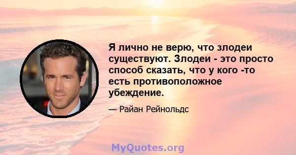 Я лично не верю, что злодеи существуют. Злодеи - это просто способ сказать, что у кого -то есть противоположное убеждение.