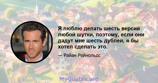 Я люблю делать шесть версий любой шутки, поэтому, если они дадут мне шесть дублей, я бы хотел сделать это.